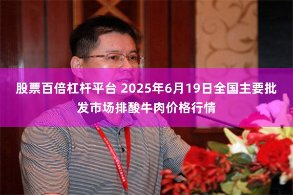 股票百倍杠杆平台 2025年6月19日全国主要批发市场排酸牛肉价格行情