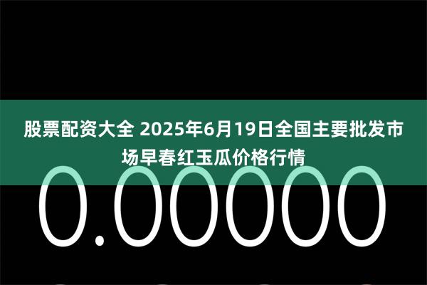 股票配资大全 2025年6月19日全国主要批发市场早春红玉瓜价格行情