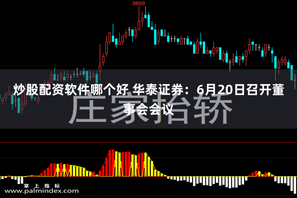 炒股配资软件哪个好 华泰证券：6月20日召开董事会会议