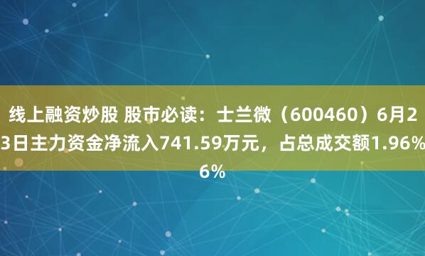 线上融资炒股 股市必读：士兰微（600460）6月23日主力资金净流入741.59万元，占总成交额1.96%