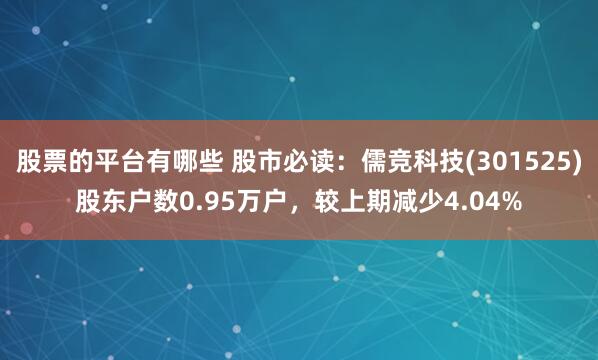 股票的平台有哪些 股市必读：儒竞科技(301525)股东户数0.95万户，较上期减少4.04%