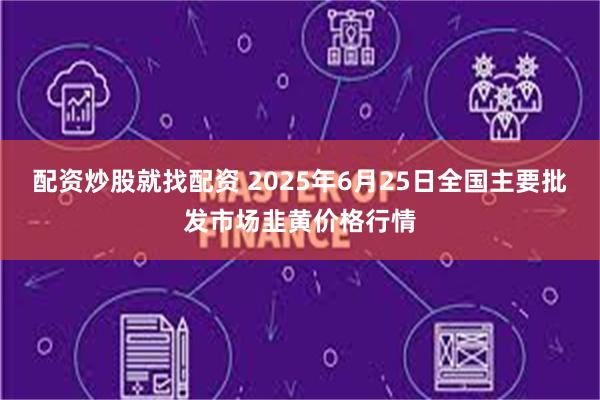 配资炒股就找配资 2025年6月25日全国主要批发市场韭黄价格行情