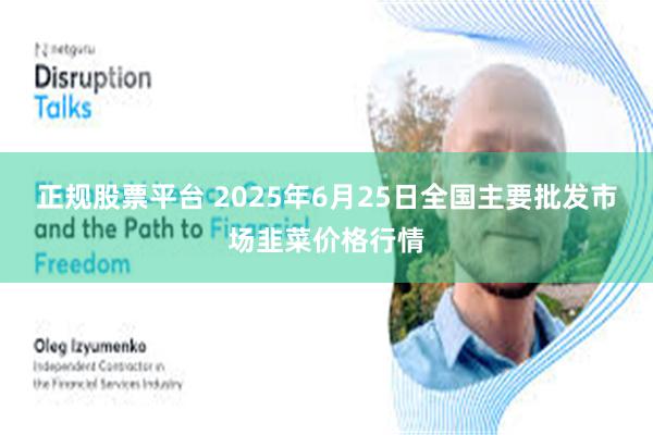 正规股票平台 2025年6月25日全国主要批发市场韭菜价格行情