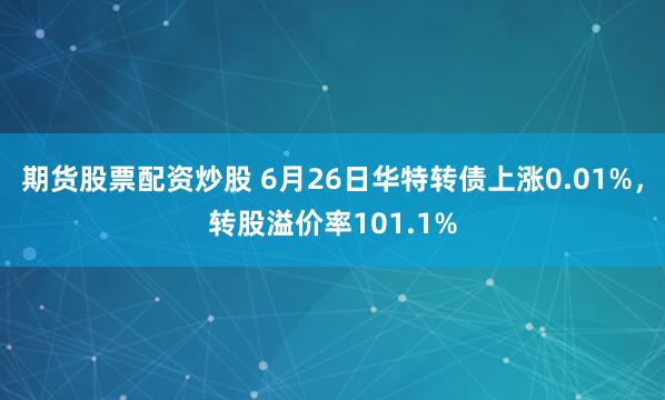 期货股票配资炒股 6月26日华特转债上涨0.01%，转股溢价率101.1%