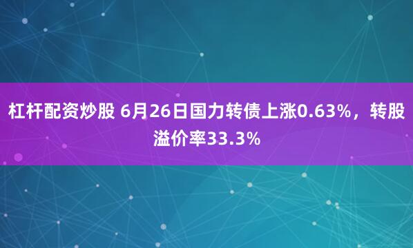 杠杆配资炒股 6月26日国力转债上涨0.63%，转股溢价率33.3%