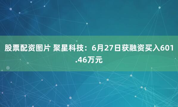 股票配资图片 聚星科技：6月27日获融资买入601.46万元