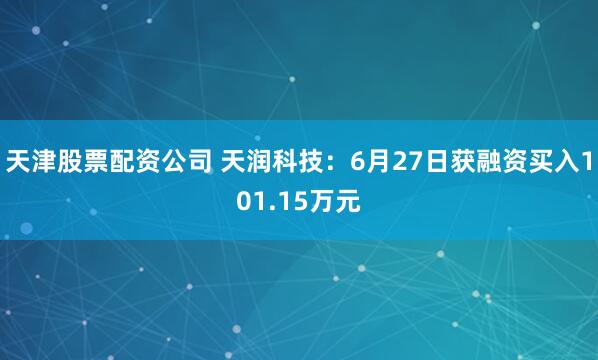天津股票配资公司 天润科技：6月27日获融资买入101.15万元