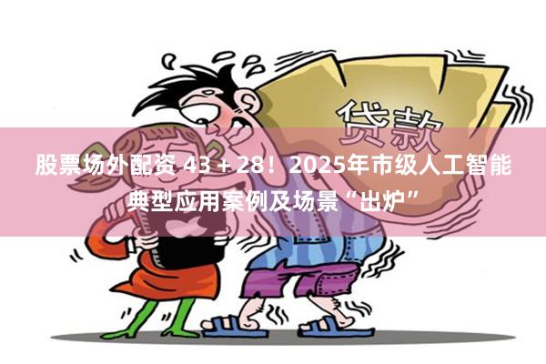 股票场外配资 43＋28！2025年市级人工智能典型应用案例及场景“出炉”