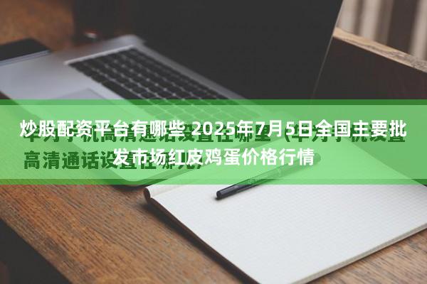 炒股配资平台有哪些 2025年7月5日全国主要批发市场红皮鸡蛋价格行情