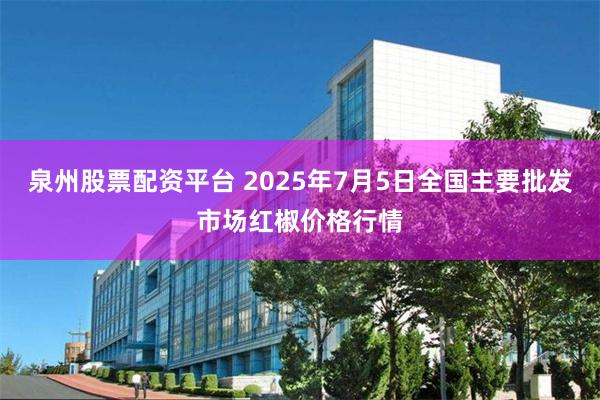 泉州股票配资平台 2025年7月5日全国主要批发市场红椒价格行情