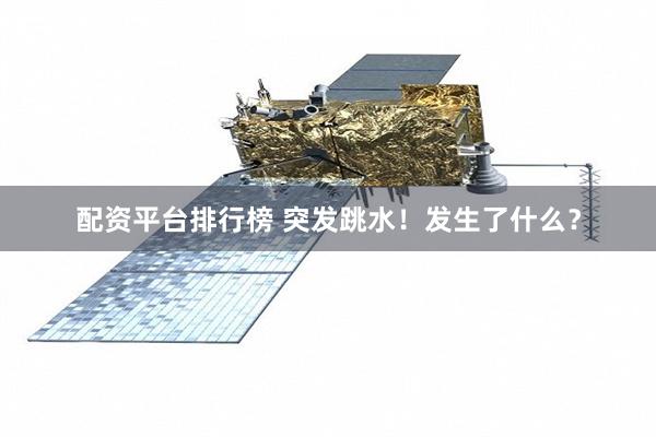 配资平台排行榜 突发跳水！发生了什么？