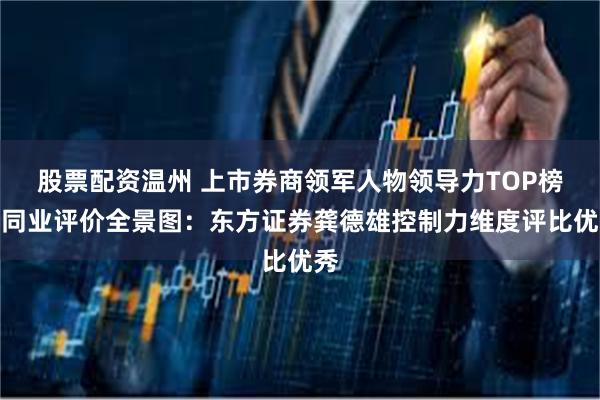 股票配资温州 上市券商领军人物领导力TOP榜丨同业评价全景图：东方证券龚德雄控制力维度评比优秀