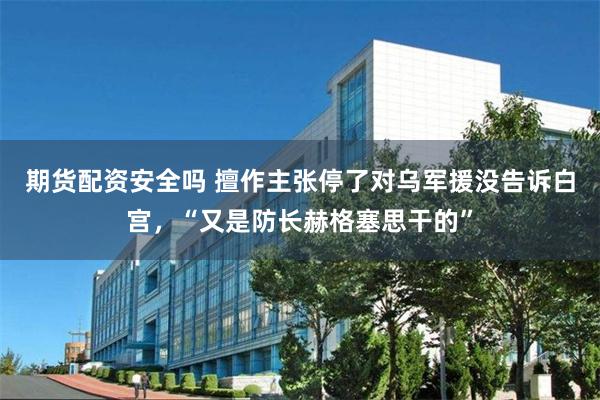 期货配资安全吗 擅作主张停了对乌军援没告诉白宫，“又是防长赫格塞思干的”