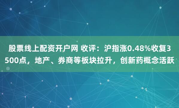 股票线上配资开户网 收评：沪指涨0.48%收复3500点，地产、券商等板块拉升，创新药概念活跃