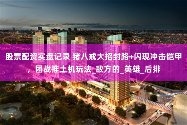股票配资实盘记录 猪八戒大招封路+闪现冲击铠甲，团战推土机玩法_敌方的_英雄_后排