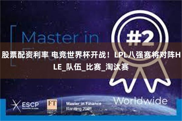 股票配资利率 电竞世界杯开战！LPL八强赛将对阵HLE_队伍_比赛_淘汰赛