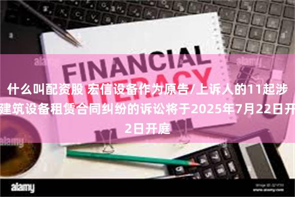 什么叫配资股 宏信设备作为原告/上诉人的11起涉及建筑设备租赁合同纠纷的诉讼将于2025年7月22日开庭