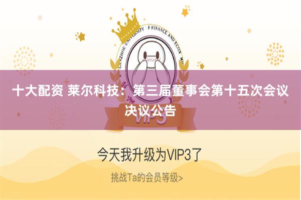 十大配资 莱尔科技：第三届董事会第十五次会议决议公告