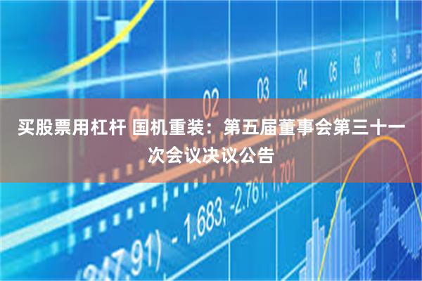 买股票用杠杆 国机重装：第五届董事会第三十一次会议决议公告