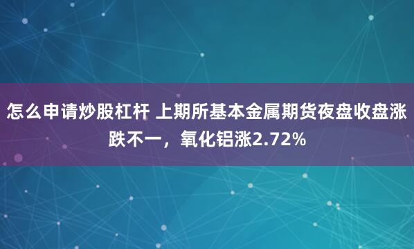 怎么申请炒股杠杆 上期所基本金属期货夜盘收盘涨跌不一，氧化铝涨2.72%