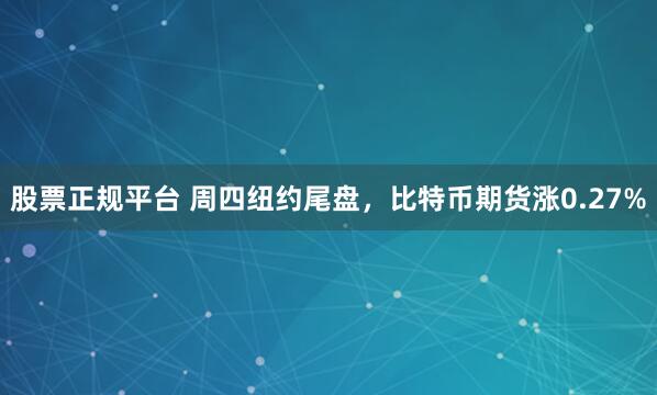 股票正规平台 周四纽约尾盘，比特币期货涨0.27%