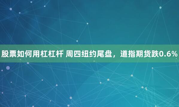 股票如何用杠杠杆 周四纽约尾盘，道指期货跌0.6%