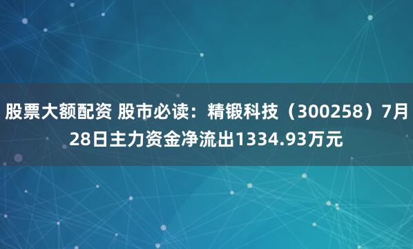 股票大额配资 股市必读：精锻科技（300258）7月28日主力资金净流出1334.93万元