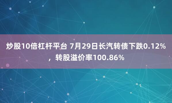 炒股10倍杠杆平台 7月29日长汽转债下跌0.12%，转股溢价率100.86%