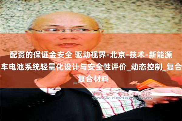 配资的保证金安全 驱动视界-北京-技术-新能源商用车电池系统轻量化设计与安全性评价_动态控制_复合材料