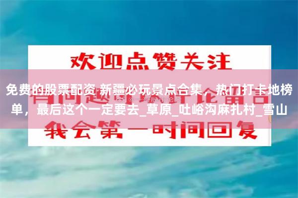 免费的股票配资 新疆必玩景点合集，热门打卡地榜单，最后这个一定要去_草原_吐峪沟麻扎村_雪山
