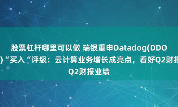 股票杠杆哪里可以做 瑞银重申Datadog(DDOG.US)“买入“评级：云计算业务增长成亮点，看好Q2财报业绩