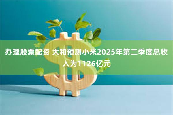 办理股票配资 大和预测小米2025年第二季度总收入为1126亿元