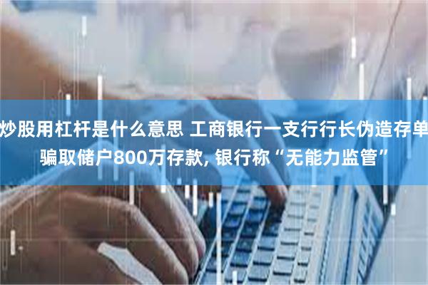 炒股用杠杆是什么意思 工商银行一支行行长伪造存单骗取储户800万存款, 银行称“无能力监管”