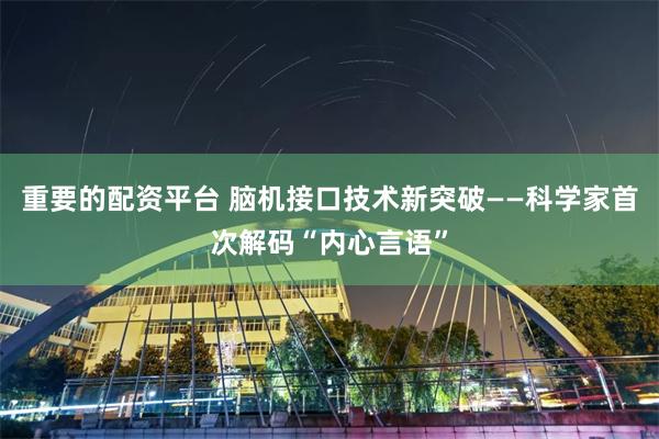 重要的配资平台 脑机接口技术新突破——科学家首次解码“内心言语”