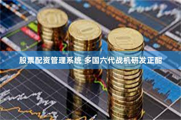 股票配资管理系统 多国六代战机研发正酣