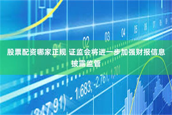 股票配资哪家正规 证监会将进一步加强财报信息披露监管