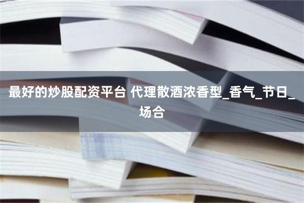 最好的炒股配资平台 代理散酒浓香型_香气_节日_场合