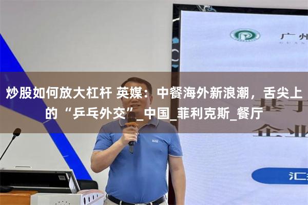 炒股如何放大杠杆 英媒：中餐海外新浪潮，舌尖上的 “乒乓外交”_中国_菲利克斯_餐厅