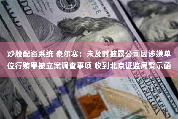 炒股配资系统 豪尔赛：未及时披露公司因涉嫌单位行贿罪被立案调查事项 收到北京证监局警示函