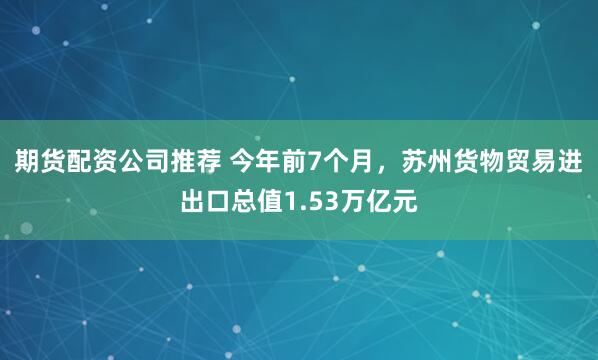 期货配资公司推荐 今年前7个月，苏州货物贸易进出口总值1.53万亿元