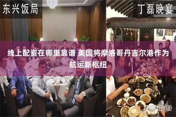 线上配资在哪里靠谱 美国将摩洛哥丹吉尔港作为航运新枢纽