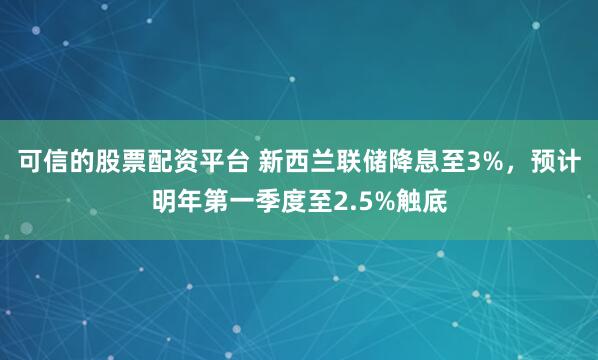 可信的股票配资平台 新西兰联储降息至3%，预计明年第一季度至2.5%触底