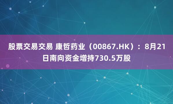 股票交易交易 康哲药业（00867.HK）：8月21日南向资金增持730.5万股