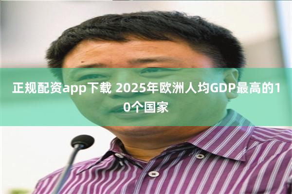 正规配资app下载 2025年欧洲人均GDP最高的10个国家