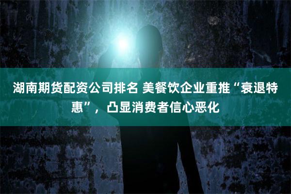 湖南期货配资公司排名 美餐饮企业重推“衰退特惠”，凸显消费者信心恶化