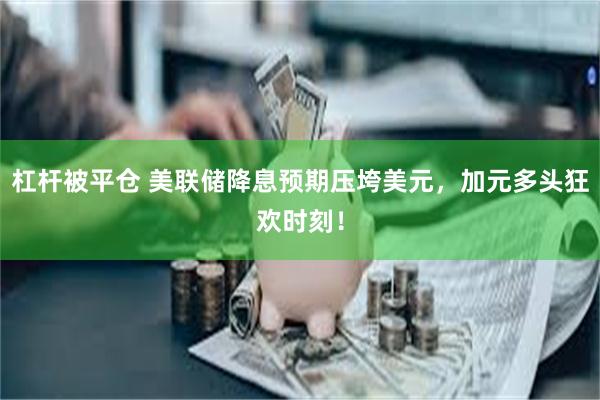 杠杆被平仓 美联储降息预期压垮美元，加元多头狂欢时刻！