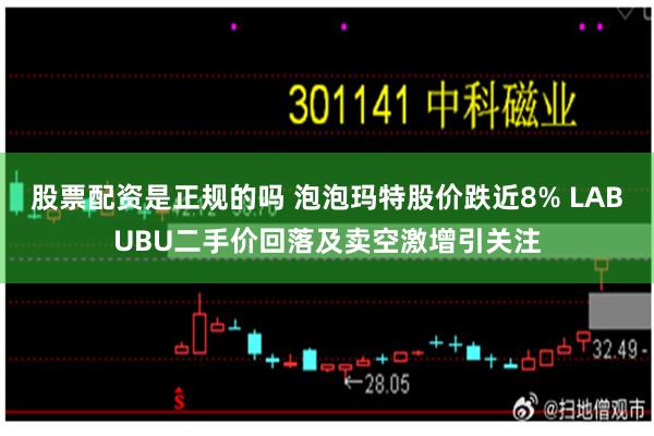 股票配资是正规的吗 泡泡玛特股价跌近8% LABUBU二手价回落及卖空激增引关注
