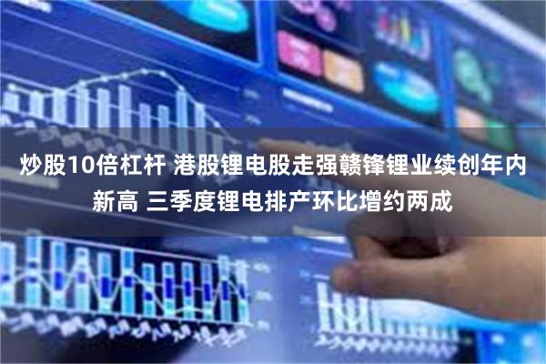 炒股10倍杠杆 港股锂电股走强赣锋锂业续创年内新高 三季度锂电排产环比增约两成