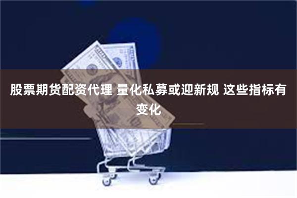 股票期货配资代理 量化私募或迎新规 这些指标有变化