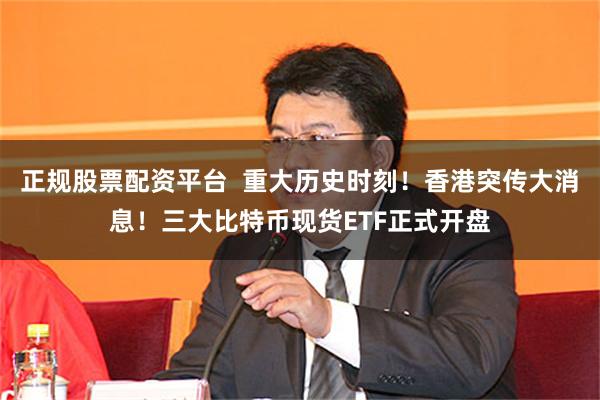 正规股票配资平台  重大历史时刻！香港突传大消息！三大比特币现货ETF正式开盘